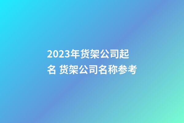 2023年货架公司起名 货架公司名称参考-第1张-公司起名-玄机派